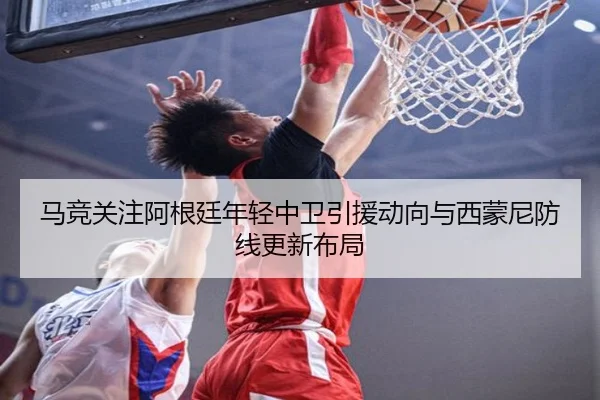 马竞关注阿根廷年轻中卫引援动向与西蒙尼防线更新布局