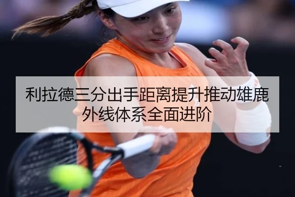 利拉德三分出手距离提升推动雄鹿外线体系全面进阶